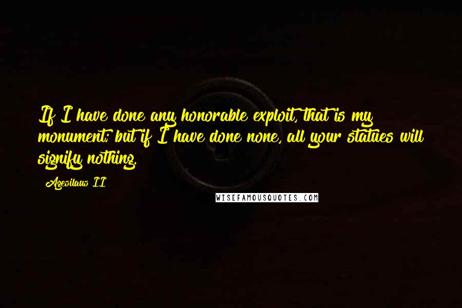 Agesilaus II Quotes: If I have done any honorable exploit, that is my monument; but if I have done none, all your statues will signify nothing.