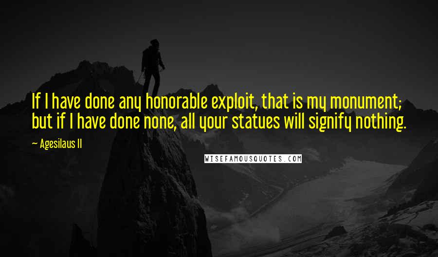 Agesilaus II Quotes: If I have done any honorable exploit, that is my monument; but if I have done none, all your statues will signify nothing.
