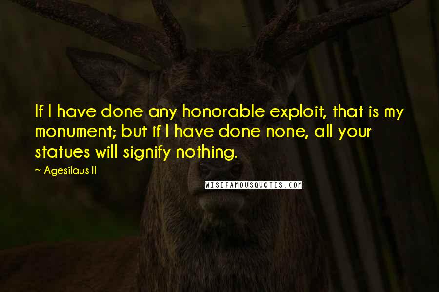 Agesilaus II Quotes: If I have done any honorable exploit, that is my monument; but if I have done none, all your statues will signify nothing.