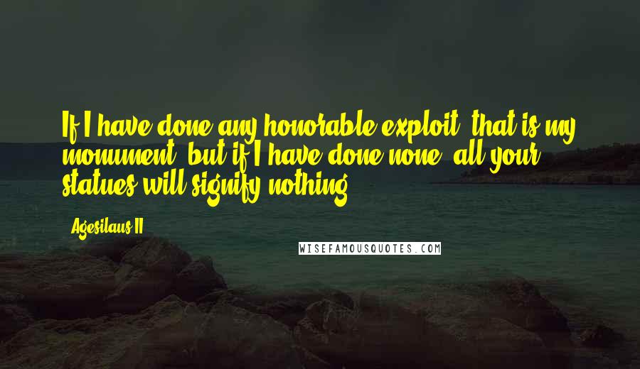 Agesilaus II Quotes: If I have done any honorable exploit, that is my monument; but if I have done none, all your statues will signify nothing.