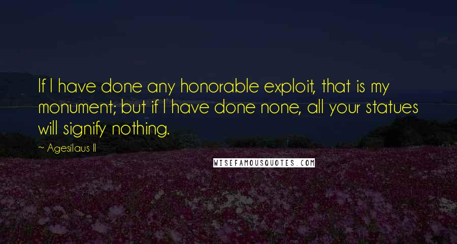 Agesilaus II Quotes: If I have done any honorable exploit, that is my monument; but if I have done none, all your statues will signify nothing.