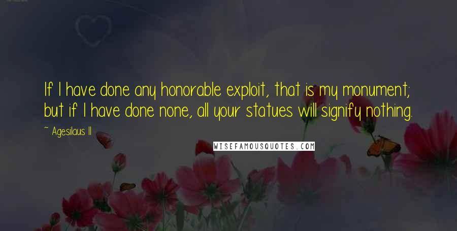 Agesilaus II Quotes: If I have done any honorable exploit, that is my monument; but if I have done none, all your statues will signify nothing.