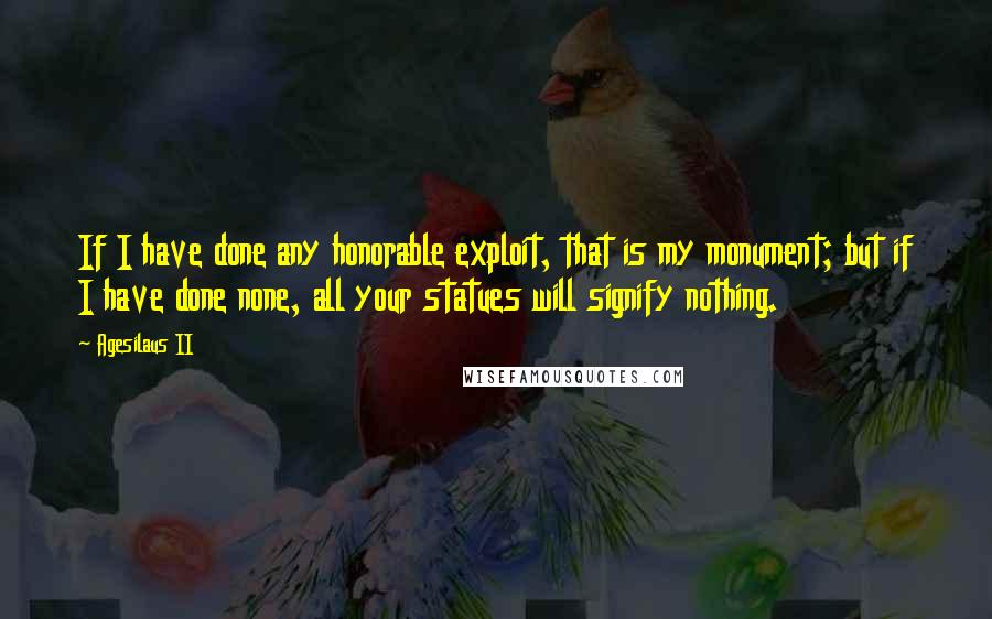 Agesilaus II Quotes: If I have done any honorable exploit, that is my monument; but if I have done none, all your statues will signify nothing.