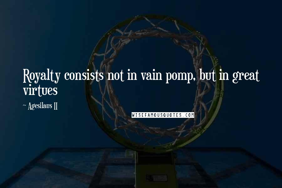 Agesilaus II Quotes: Royalty consists not in vain pomp, but in great virtues