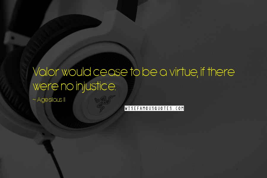 Agesilaus II Quotes: Valor would cease to be a virtue, if there were no injustice.