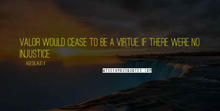 Agesilaus II Quotes: Valor would cease to be a virtue, if there were no injustice.