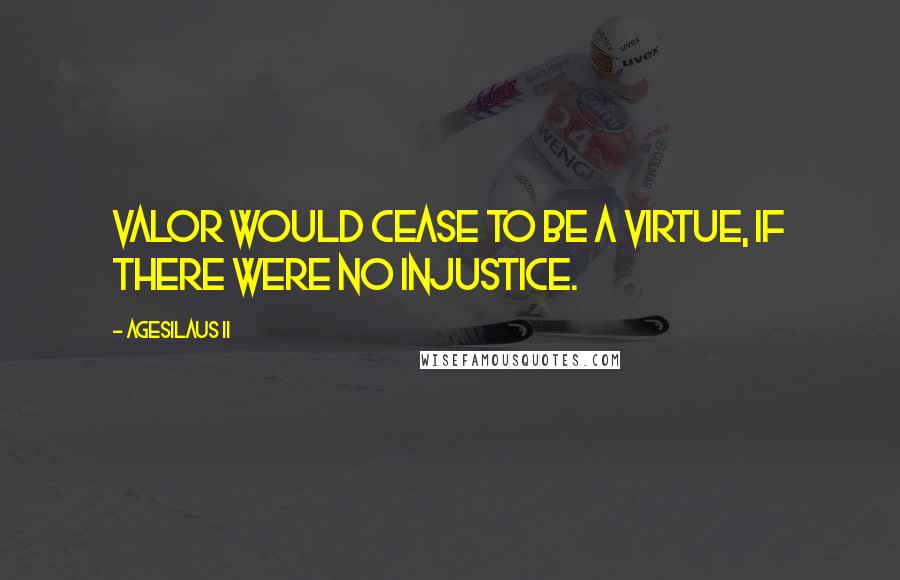 Agesilaus II Quotes: Valor would cease to be a virtue, if there were no injustice.