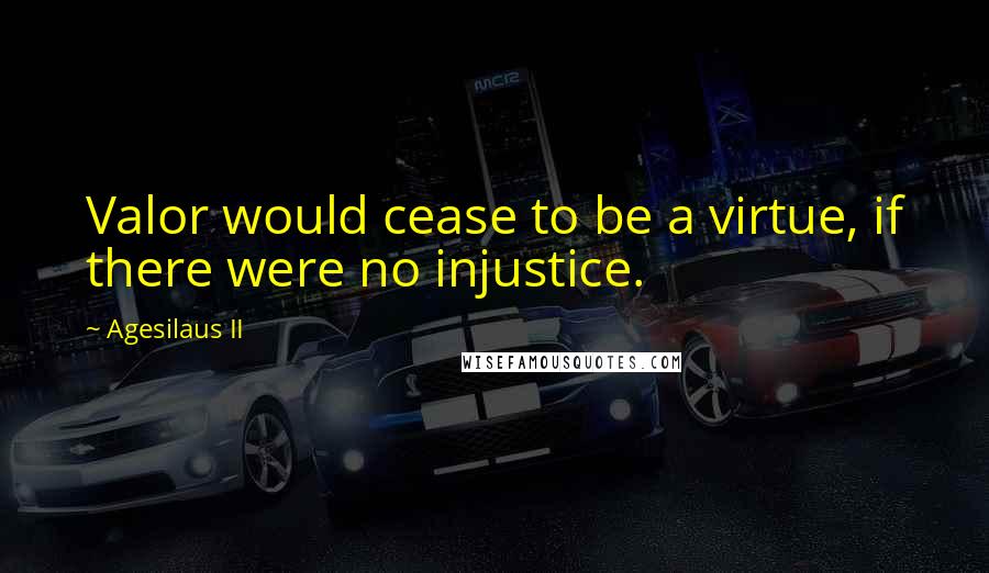 Agesilaus II Quotes: Valor would cease to be a virtue, if there were no injustice.