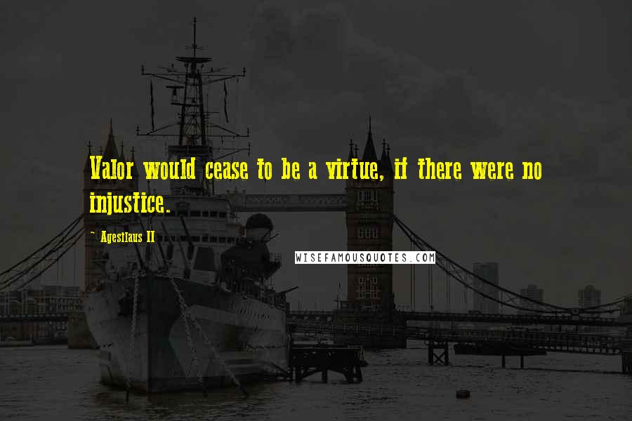 Agesilaus II Quotes: Valor would cease to be a virtue, if there were no injustice.