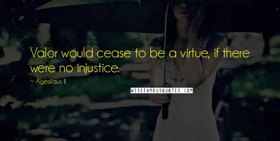 Agesilaus II Quotes: Valor would cease to be a virtue, if there were no injustice.