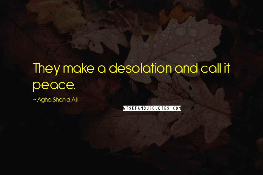 Agha Shahid Ali Quotes: They make a desolation and call it peace.