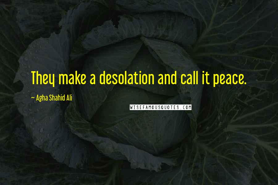 Agha Shahid Ali Quotes: They make a desolation and call it peace.