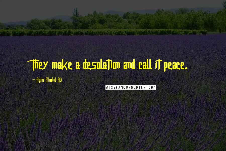 Agha Shahid Ali Quotes: They make a desolation and call it peace.