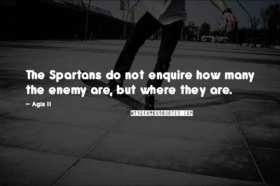 Agis II Quotes: The Spartans do not enquire how many the enemy are, but where they are.