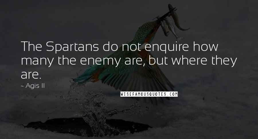 Agis II Quotes: The Spartans do not enquire how many the enemy are, but where they are.