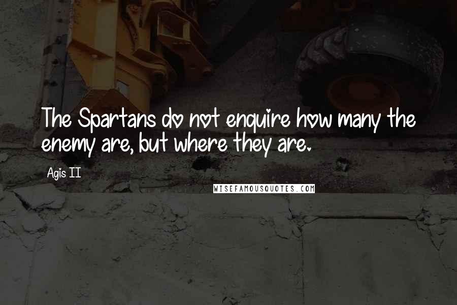 Agis II Quotes: The Spartans do not enquire how many the enemy are, but where they are.