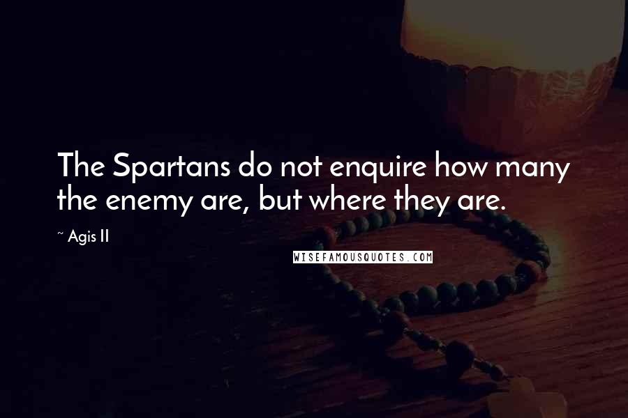 Agis II Quotes: The Spartans do not enquire how many the enemy are, but where they are.