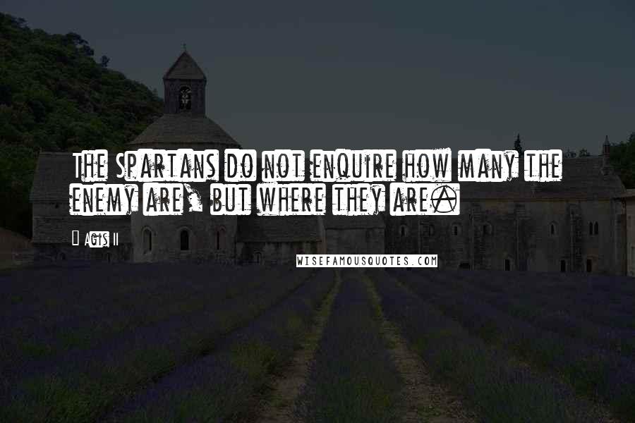 Agis II Quotes: The Spartans do not enquire how many the enemy are, but where they are.