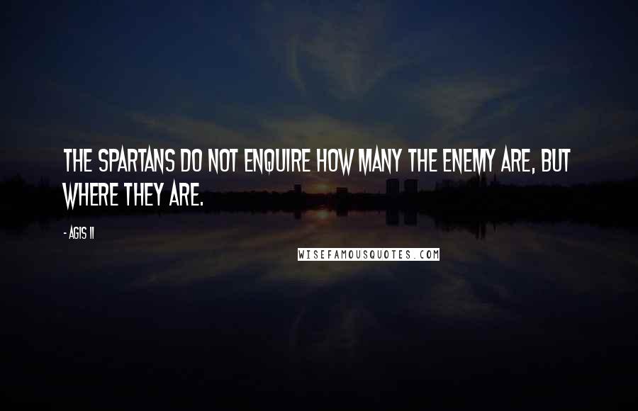 Agis II Quotes: The Spartans do not enquire how many the enemy are, but where they are.