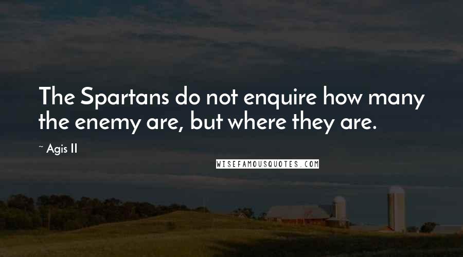 Agis II Quotes: The Spartans do not enquire how many the enemy are, but where they are.