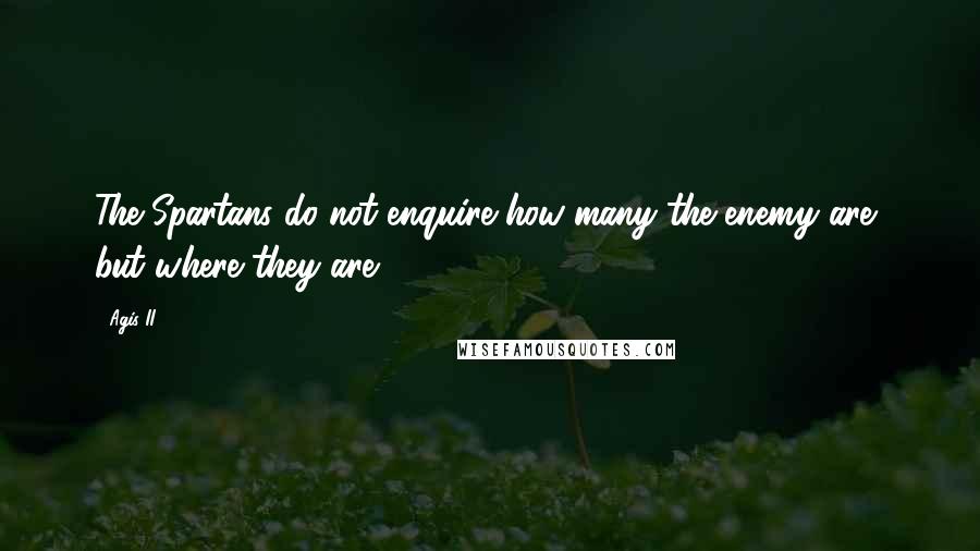 Agis II Quotes: The Spartans do not enquire how many the enemy are, but where they are.