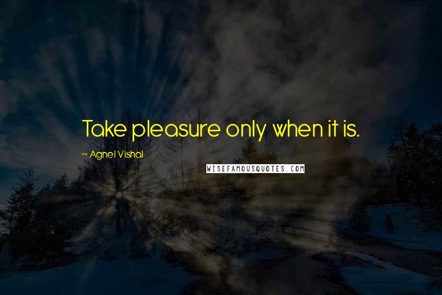 Agnel Vishal Quotes: Take pleasure only when it is.