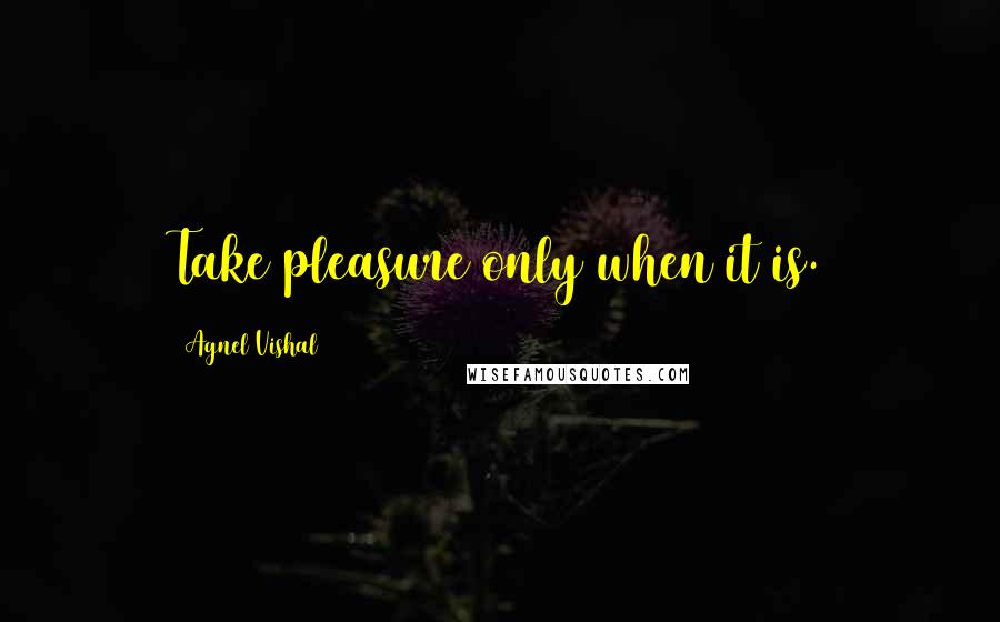 Agnel Vishal Quotes: Take pleasure only when it is.