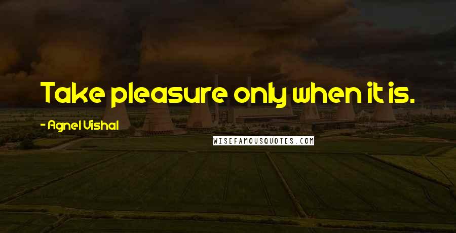 Agnel Vishal Quotes: Take pleasure only when it is.