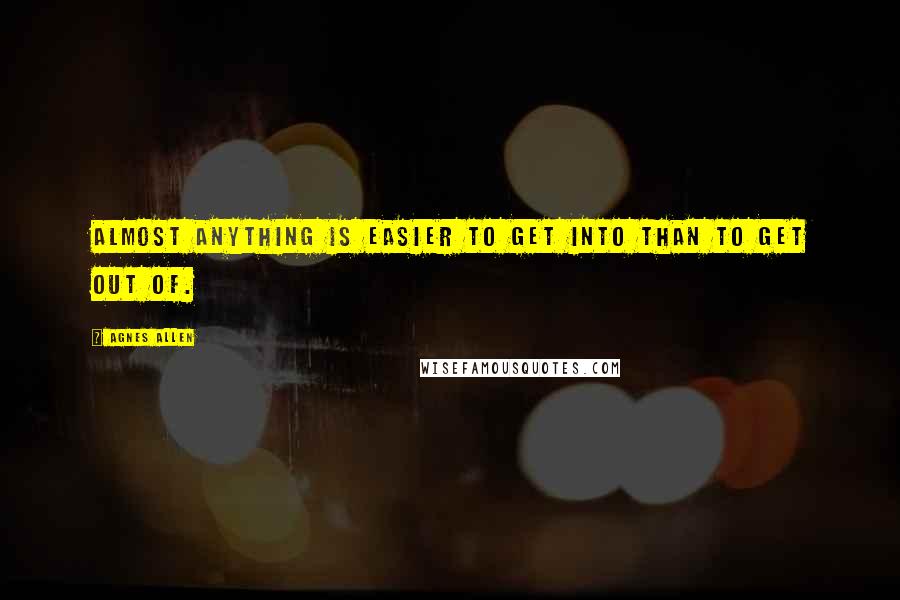 Agnes Allen Quotes: Almost anything is easier to get into than to get out of.