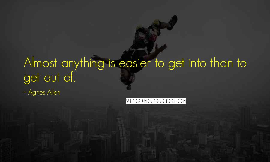 Agnes Allen Quotes: Almost anything is easier to get into than to get out of.