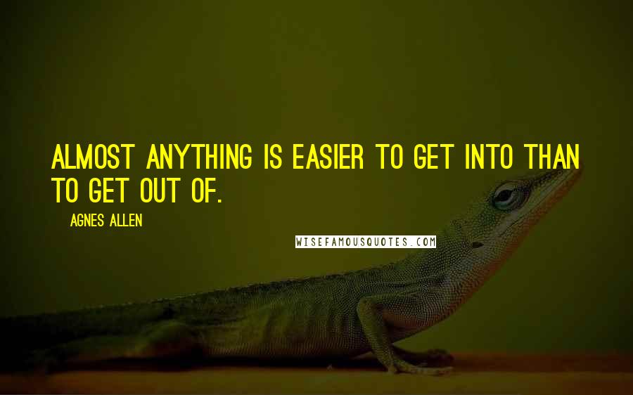 Agnes Allen Quotes: Almost anything is easier to get into than to get out of.