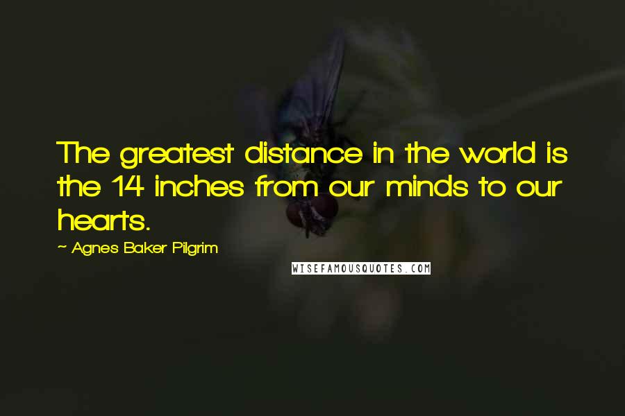 Agnes Baker Pilgrim Quotes: The greatest distance in the world is the 14 inches from our minds to our hearts.