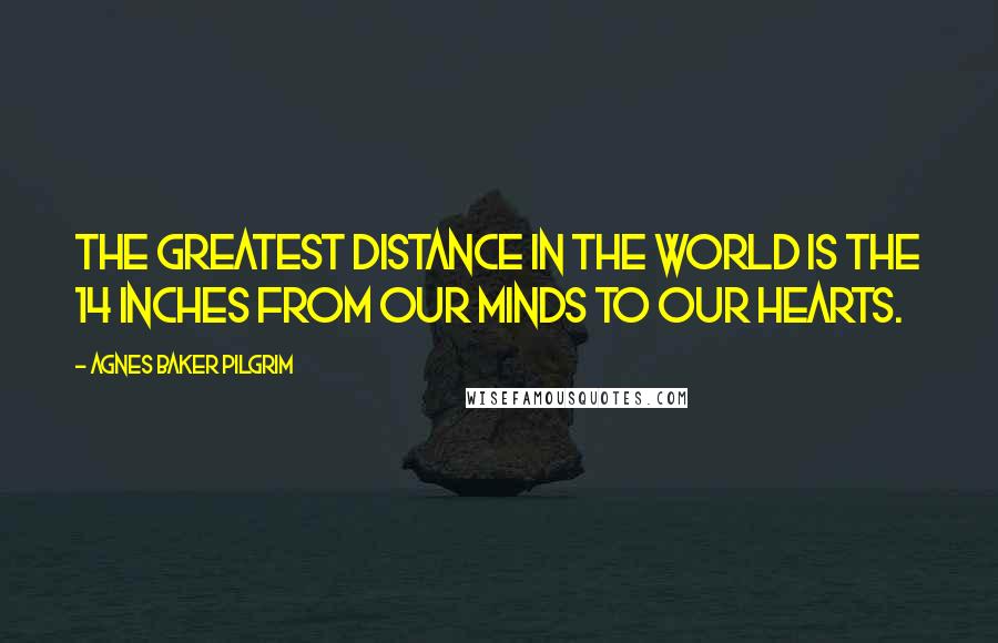 Agnes Baker Pilgrim Quotes: The greatest distance in the world is the 14 inches from our minds to our hearts.