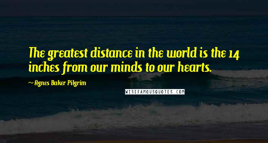 Agnes Baker Pilgrim Quotes: The greatest distance in the world is the 14 inches from our minds to our hearts.