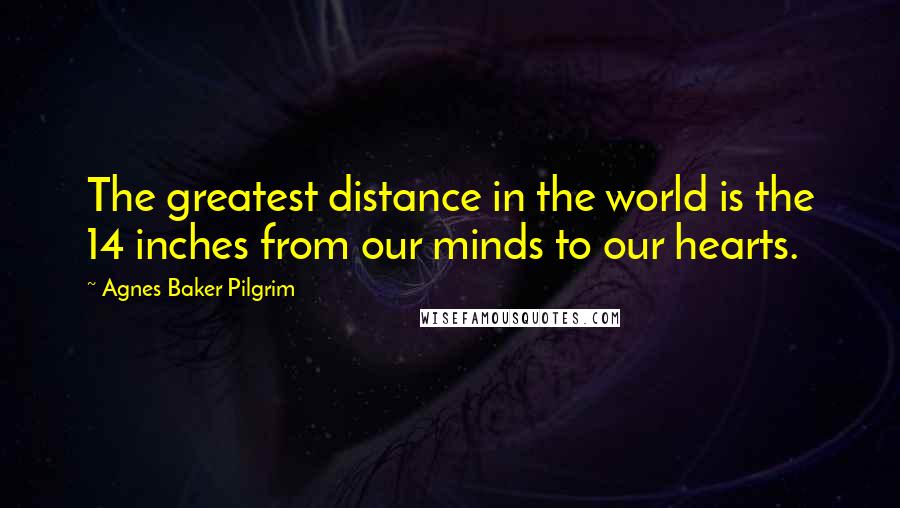 Agnes Baker Pilgrim Quotes: The greatest distance in the world is the 14 inches from our minds to our hearts.