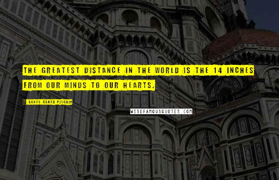 Agnes Baker Pilgrim Quotes: The greatest distance in the world is the 14 inches from our minds to our hearts.