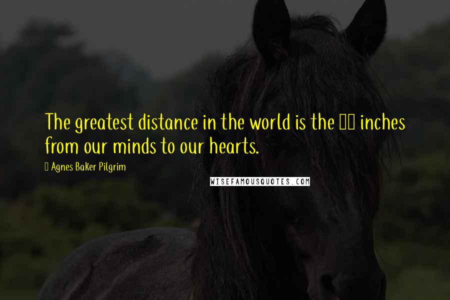 Agnes Baker Pilgrim Quotes: The greatest distance in the world is the 14 inches from our minds to our hearts.