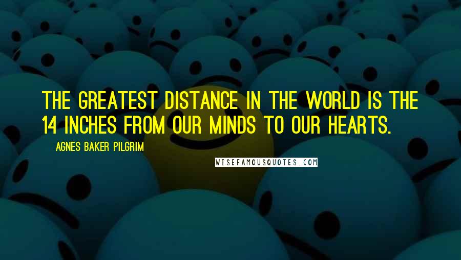 Agnes Baker Pilgrim Quotes: The greatest distance in the world is the 14 inches from our minds to our hearts.