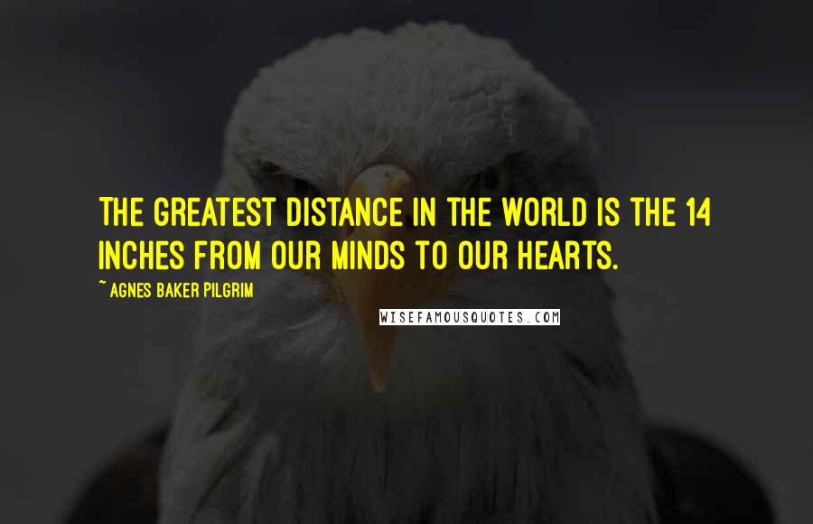 Agnes Baker Pilgrim Quotes: The greatest distance in the world is the 14 inches from our minds to our hearts.