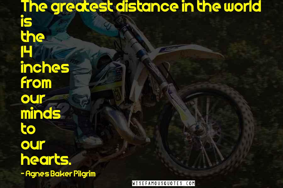 Agnes Baker Pilgrim Quotes: The greatest distance in the world is the 14 inches from our minds to our hearts.