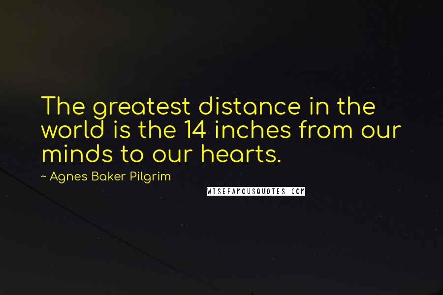 Agnes Baker Pilgrim Quotes: The greatest distance in the world is the 14 inches from our minds to our hearts.