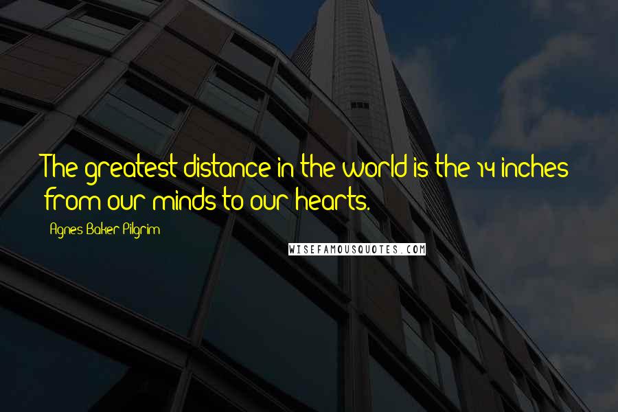 Agnes Baker Pilgrim Quotes: The greatest distance in the world is the 14 inches from our minds to our hearts.