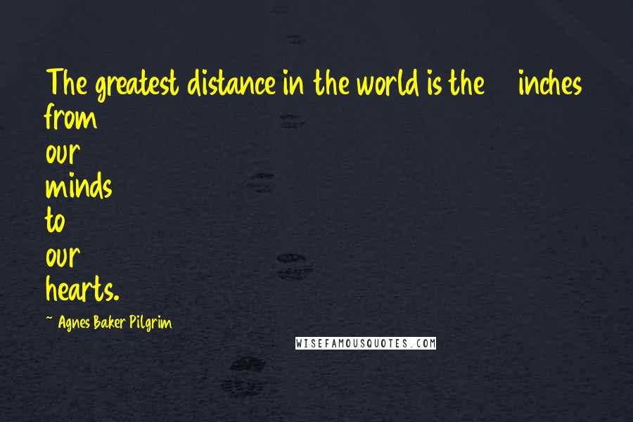 Agnes Baker Pilgrim Quotes: The greatest distance in the world is the 14 inches from our minds to our hearts.