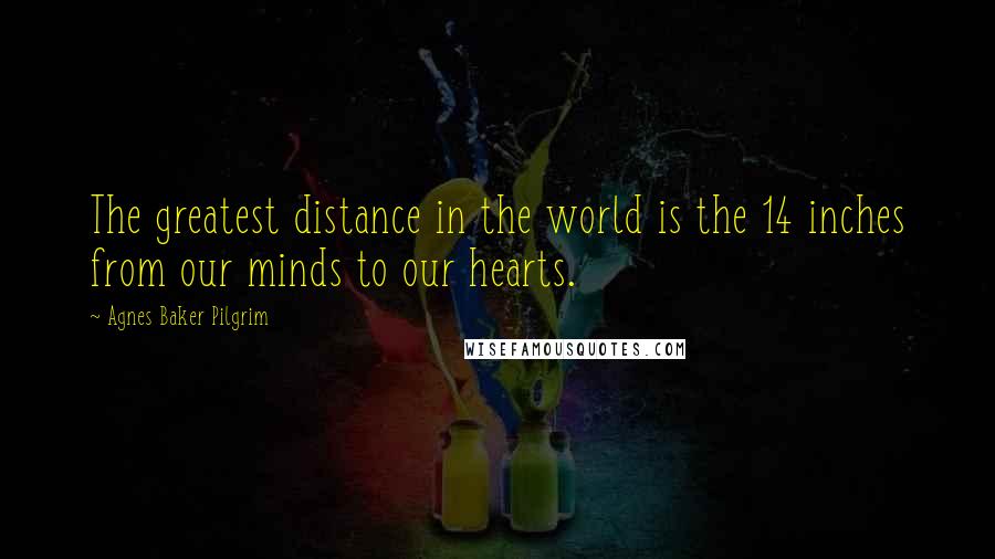 Agnes Baker Pilgrim Quotes: The greatest distance in the world is the 14 inches from our minds to our hearts.