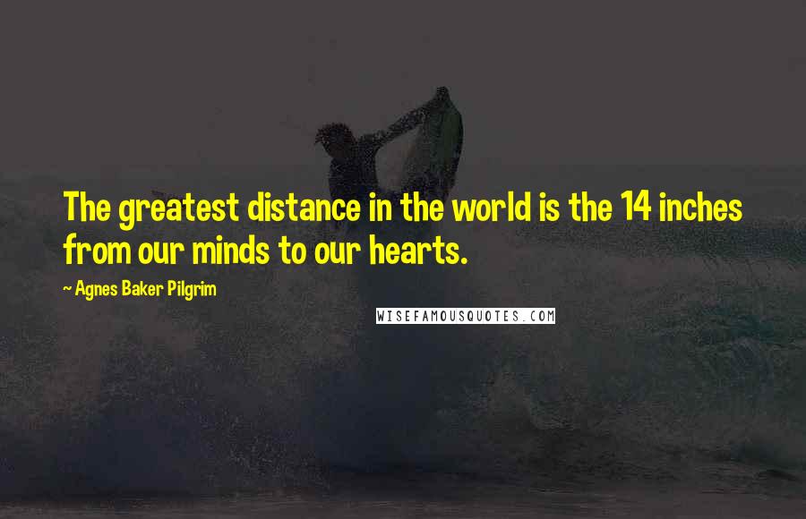 Agnes Baker Pilgrim Quotes: The greatest distance in the world is the 14 inches from our minds to our hearts.