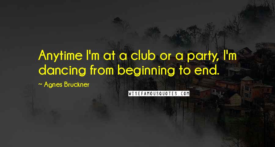 Agnes Bruckner Quotes: Anytime I'm at a club or a party, I'm dancing from beginning to end.