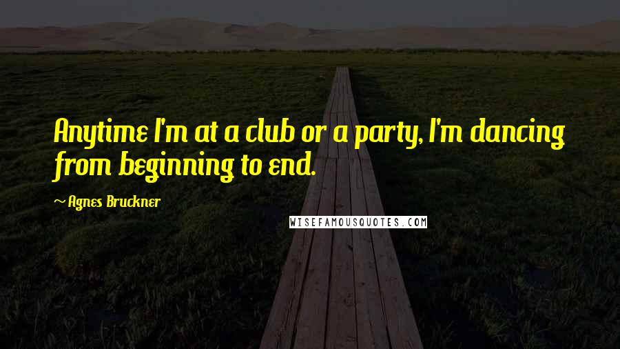 Agnes Bruckner Quotes: Anytime I'm at a club or a party, I'm dancing from beginning to end.