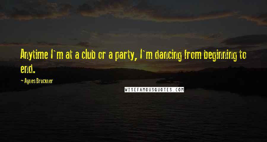 Agnes Bruckner Quotes: Anytime I'm at a club or a party, I'm dancing from beginning to end.