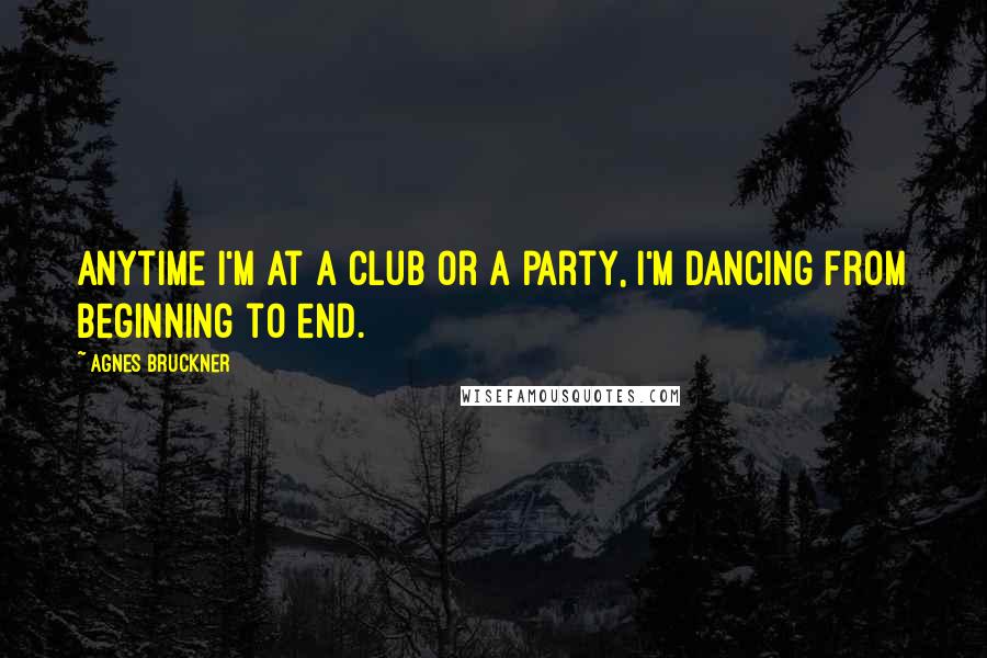 Agnes Bruckner Quotes: Anytime I'm at a club or a party, I'm dancing from beginning to end.