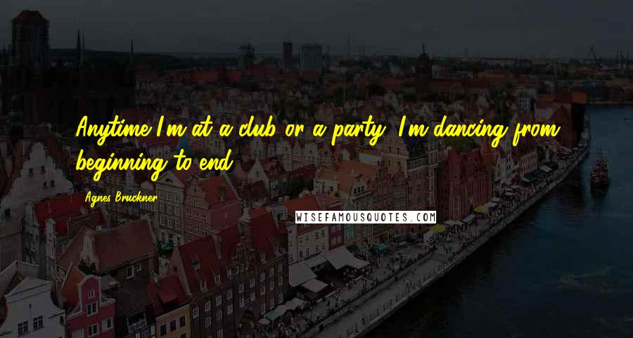 Agnes Bruckner Quotes: Anytime I'm at a club or a party, I'm dancing from beginning to end.